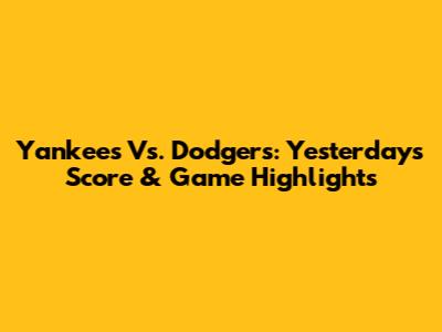 Yankees Vs. Dodgers: Yesterday's Score & Game Highlights