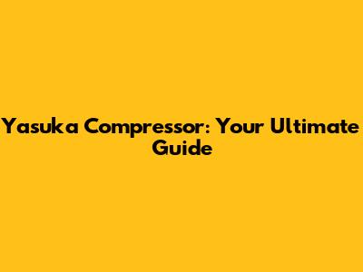 Yasuka Compressor: Your Ultimate Guide