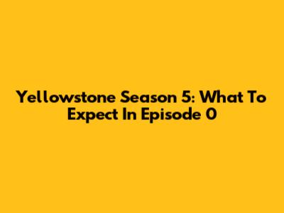 Yellowstone Season 5: What To Expect In Episode 0