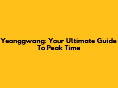 Yeonggwang: Your Ultimate Guide To Peak Time