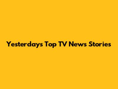 Yesterday's Top TV News Stories