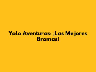 Yolo Aventuras: ¡Las Mejores Bromas!