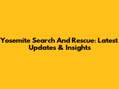 Yosemite Search And Rescue: Latest Updates & Insights