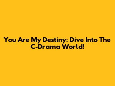 You Are My Destiny: Dive Into The C-Drama World!