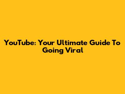 YouTube: Your Ultimate Guide To Going Viral