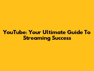 YouTube: Your Ultimate Guide To Streaming Success
