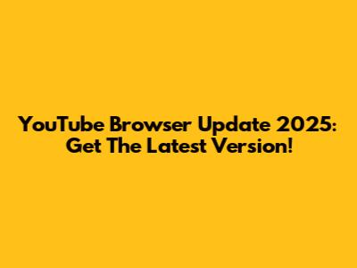 YouTube Browser Update 2025: Get The Latest Version!