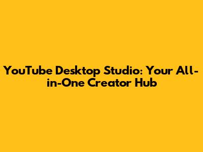 YouTube Desktop Studio: Your All-in-One Creator Hub