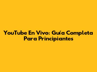 YouTube En Vivo: Guía Completa Para Principiantes