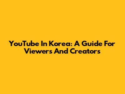 YouTube In Korea: A Guide For Viewers And Creators