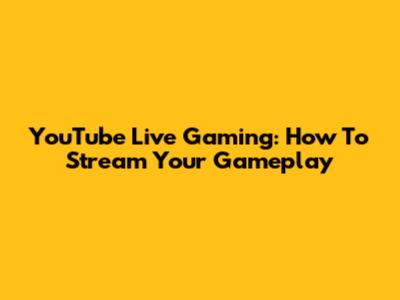 YouTube Live Gaming: How To Stream Your Gameplay