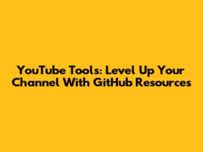 YouTube Tools: Level Up Your Channel With GitHub Resources
