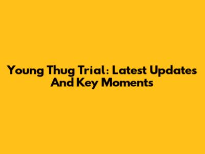 Young Thug Trial: Latest Updates And Key Moments