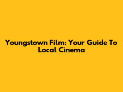 Youngstown Film: Your Guide To Local Cinema