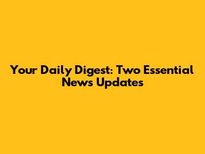 Your Daily Digest: Two Essential News Updates