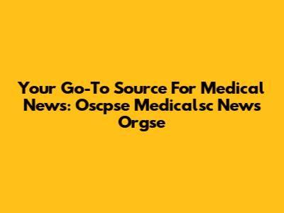 Your Go-To Source For Medical News: Oscpse Medicalsc News Orgse