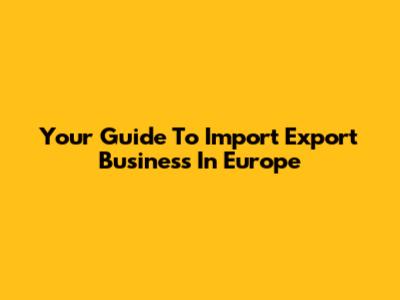 Your Guide To Import Export Business In Europe