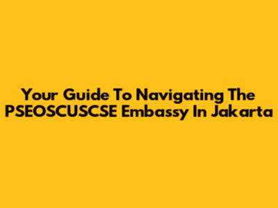 Your Guide To Navigating The PSEOSCUSCSE Embassy In Jakarta