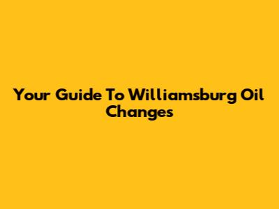 Your Guide To Williamsburg Oil Changes
