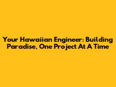 Your Hawaiian Engineer: Building Paradise, One Project At A Time