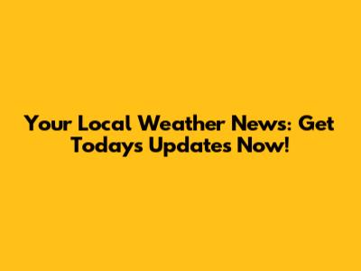 Your Local Weather News: Get Today's Updates Now!
