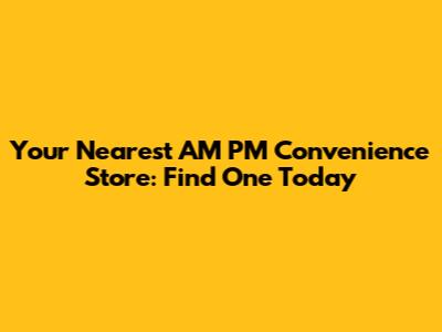 Your Nearest AM PM Convenience Store: Find One Today