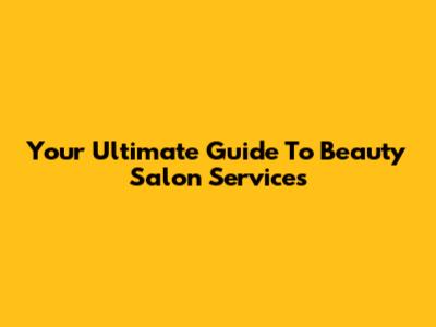 Your Ultimate Guide To Beauty Salon Services