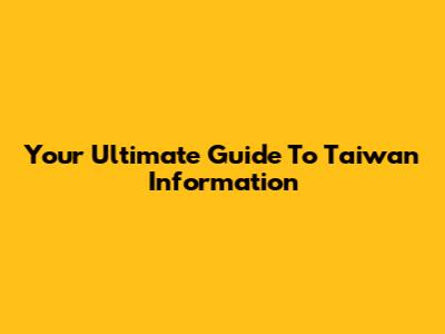 Your Ultimate Guide To Taiwan Information