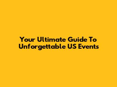 Your Ultimate Guide To Unforgettable US Events
