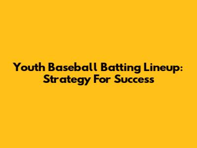 Youth Baseball Batting Lineup: Strategy For Success