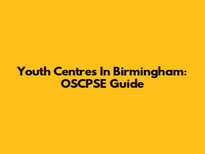 Youth Centres In Birmingham: OSCPSE Guide