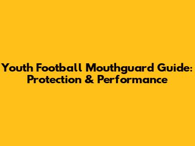 Youth Football Mouthguard Guide: Protection & Performance