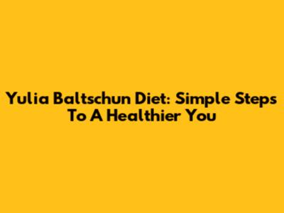 Yulia Baltschun Diet: Simple Steps To A Healthier You