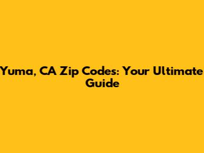 Yuma, CA Zip Codes: Your Ultimate Guide