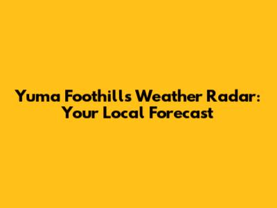 Yuma Foothills Weather Radar: Your Local Forecast