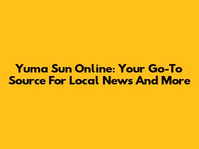 Yuma Sun Online: Your Go-To Source For Local News And More