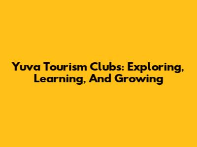 Yuva Tourism Clubs: Exploring, Learning, And Growing