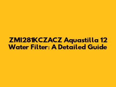 ZMI281KCZACZ Aquastilla 12 Water Filter: A Detailed Guide