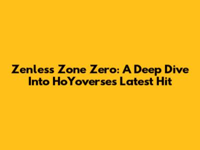 Zenless Zone Zero: A Deep Dive Into HoYoverse's Latest Hit
