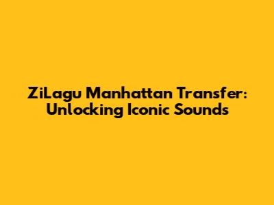 ZiLagu Manhattan Transfer: Unlocking Iconic Sounds