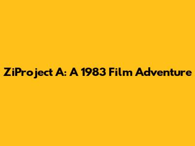 ZiProject A: A 1983 Film Adventure