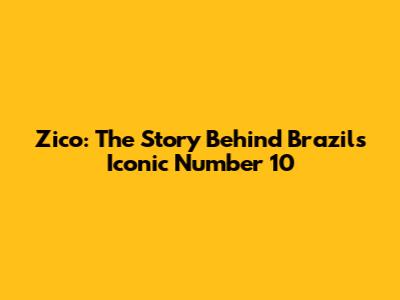 Zico: The Story Behind Brazil's Iconic Number 10