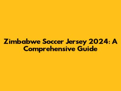 Zimbabwe Soccer Jersey 2024: A Comprehensive Guide