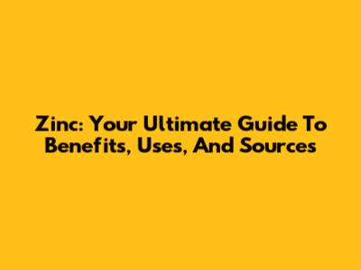 Zinc: Your Ultimate Guide To Benefits, Uses, And Sources
