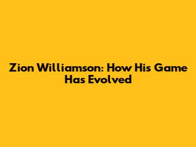 Zion Williamson: How His Game Has Evolved