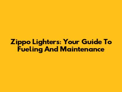 Zippo Lighters: Your Guide To Fueling And Maintenance
