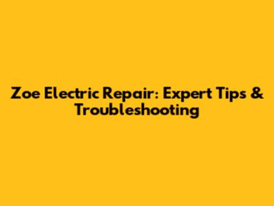 Zoe Electric Repair: Expert Tips & Troubleshooting