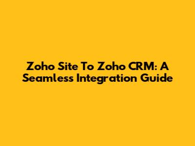 Zoho Site To Zoho CRM: A Seamless Integration Guide
