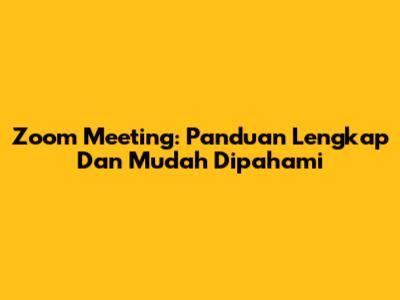 Zoom Meeting: Panduan Lengkap Dan Mudah Dipahami