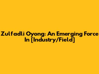 Zulfadli Oyong: An Emerging Force In [Industry/Field]